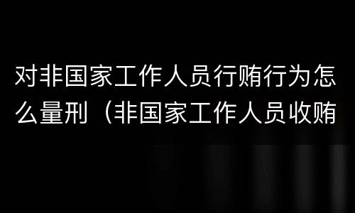 对非国家工作人员行贿行为怎么量刑（非国家工作人员收贿赂量刑标准）
