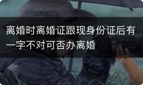 离婚时离婚证跟现身份证后有一字不对可否办离婚