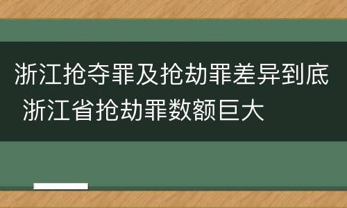 浙江抢夺罪及抢劫罪差异到底 浙江省抢劫罪数额巨大