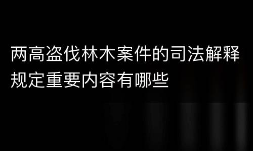 两高盗伐林木案件的司法解释规定重要内容有哪些