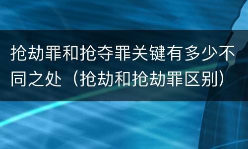 抢劫罪和抢夺罪关键有多少不同之处（抢劫和抢劫罪区别）