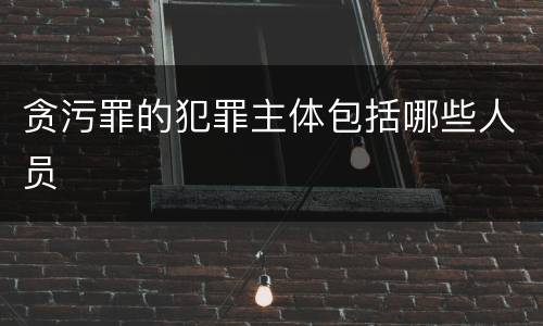 贪污罪的犯罪主体包括哪些人员