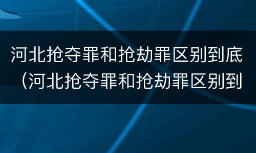 河北抢夺罪和抢劫罪区别到底（河北抢夺罪和抢劫罪区别到底在哪）