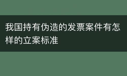 我国持有伪造的发票案件有怎样的立案标准