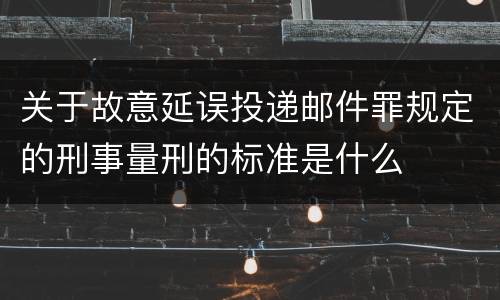 关于故意延误投递邮件罪规定的刑事量刑的标准是什么