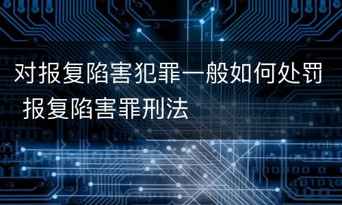 对报复陷害犯罪一般如何处罚 报复陷害罪刑法