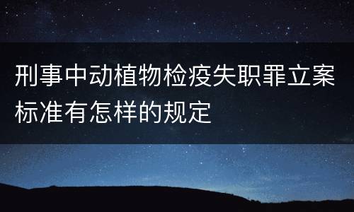 刑事中动植物检疫失职罪立案标准有怎样的规定