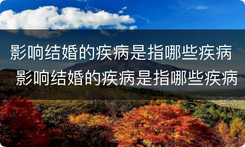 影响结婚的疾病是指哪些疾病 影响结婚的疾病是指哪些疾病呢