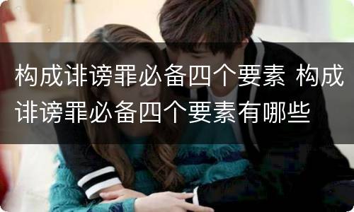 构成诽谤罪必备四个要素 构成诽谤罪必备四个要素有哪些