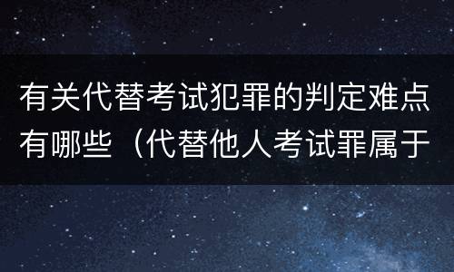 有关代替考试犯罪的判定难点有哪些（代替他人考试罪属于什么类犯罪）