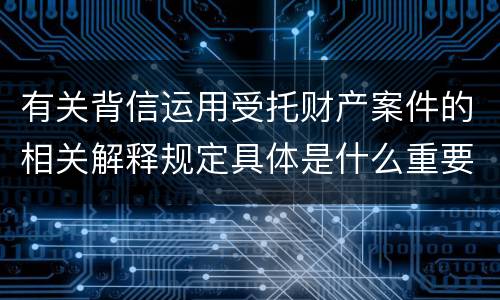 有关背信运用受托财产案件的相关解释规定具体是什么重要内容