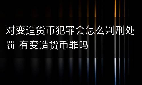 对变造货币犯罪会怎么判刑处罚 有变造货币罪吗