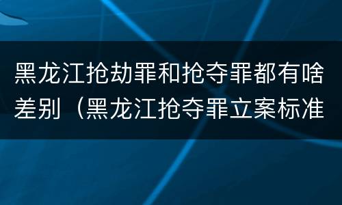 黑龙江抢劫罪和抢夺罪都有啥差别（黑龙江抢夺罪立案标准）