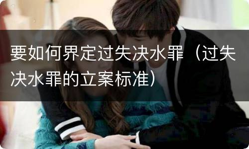 要如何界定过失决水罪（过失决水罪的立案标准）