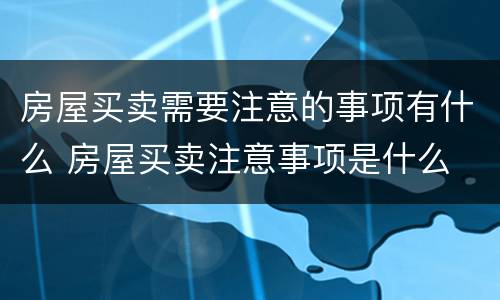 房屋买卖需要注意的事项有什么 房屋买卖注意事项是什么