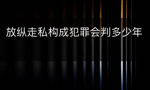 放纵走私构成犯罪会判多少年