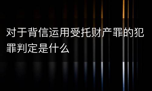 对于背信运用受托财产罪的犯罪判定是什么