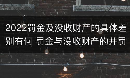 2022罚金及没收财产的具体差别有何 罚金与没收财产的并罚