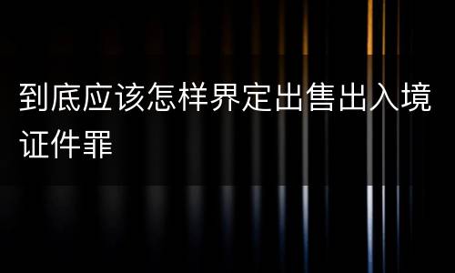 到底应该怎样界定出售出入境证件罪