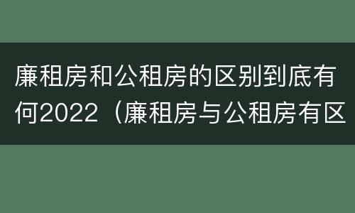 廉租房和公租房的区别到底有何2022（廉租房与公租房有区别吗）
