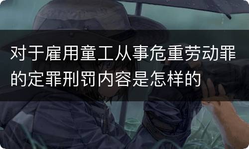 对于雇用童工从事危重劳动罪的定罪刑罚内容是怎样的
