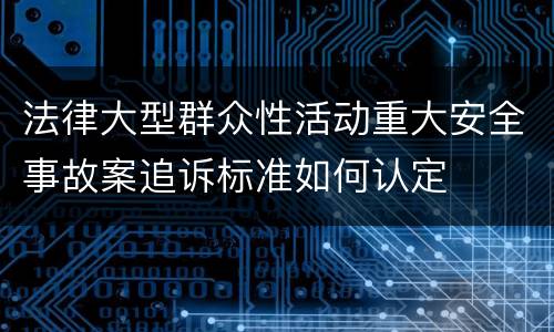 法律大型群众性活动重大安全事故案追诉标准如何认定