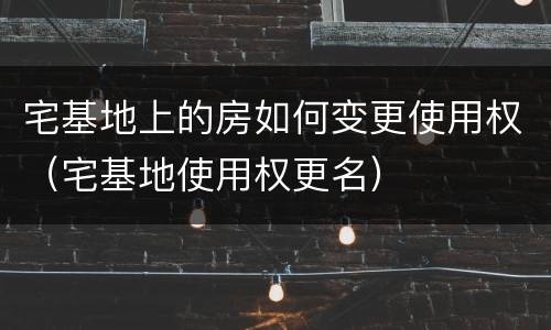 宅基地上的房如何变更使用权（宅基地使用权更名）