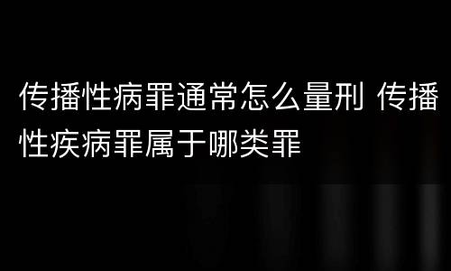 传播性病罪通常怎么量刑 传播性疾病罪属于哪类罪