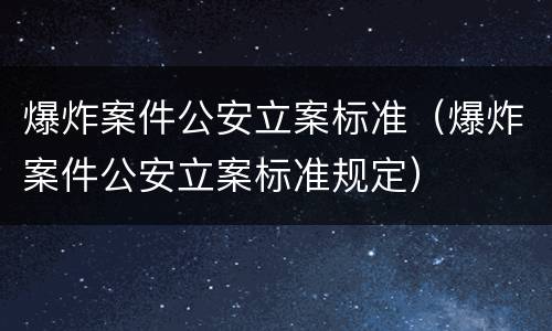 爆炸案件公安立案标准（爆炸案件公安立案标准规定）