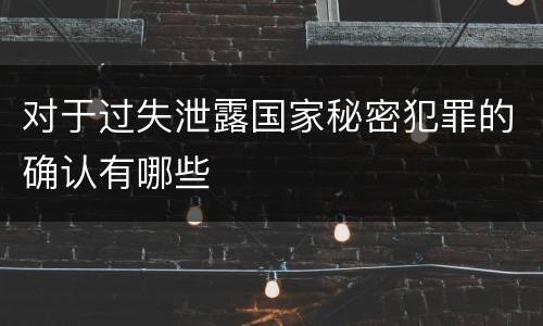 对于过失泄露国家秘密犯罪的确认有哪些