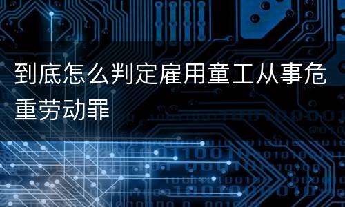 到底怎么判定雇用童工从事危重劳动罪
