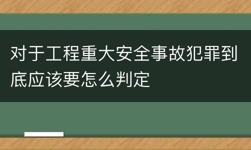 对于工程重大安全事故犯罪到底应该要怎么判定