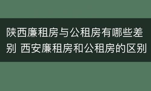 陕西廉租房与公租房有哪些差别 西安廉租房和公租房的区别