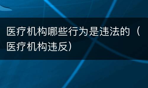 医疗机构哪些行为是违法的（医疗机构违反）