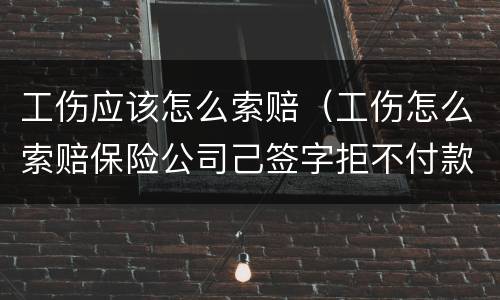 工伤应该怎么索赔（工伤怎么索赔保险公司己签字拒不付款怎么办）