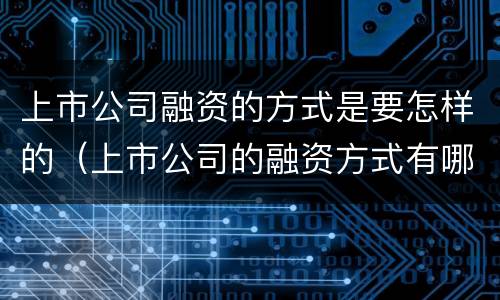 上市公司融资的方式是要怎样的（上市公司的融资方式有哪些）