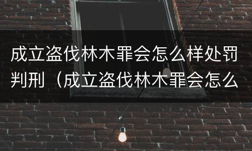 成立盗伐林木罪会怎么样处罚判刑（成立盗伐林木罪会怎么样处罚判刑的人）