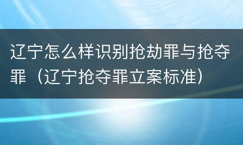 辽宁怎么样识别抢劫罪与抢夺罪（辽宁抢夺罪立案标准）