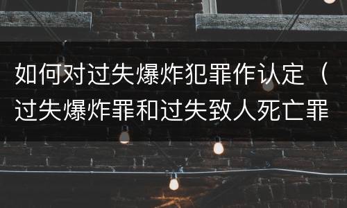 如何对过失爆炸犯罪作认定（过失爆炸罪和过失致人死亡罪）