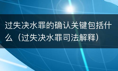过失决水罪的确认关键包括什么（过失决水罪司法解释）