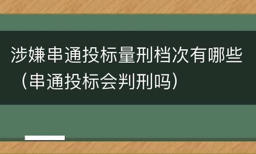 涉嫌串通投标量刑档次有哪些（串通投标会判刑吗）