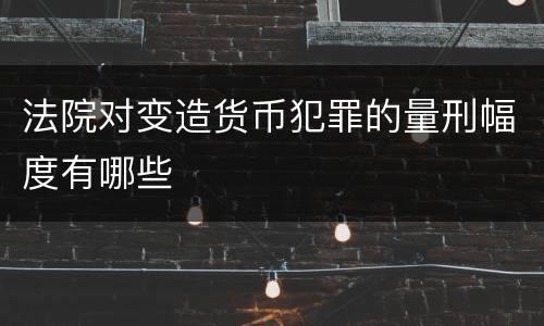 法院对变造货币犯罪的量刑幅度有哪些