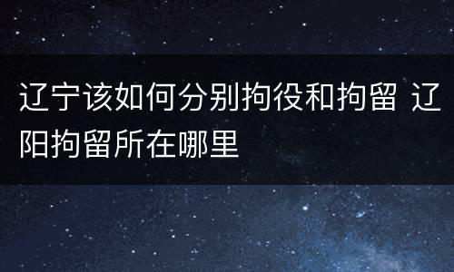 辽宁该如何分别拘役和拘留 辽阳拘留所在哪里