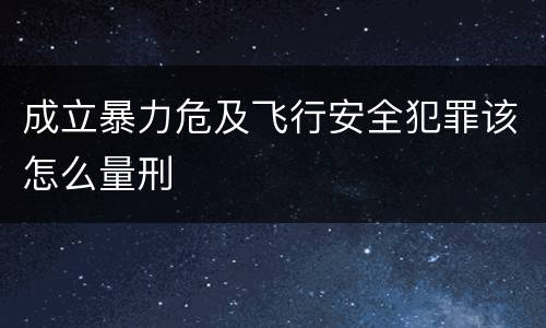 成立暴力危及飞行安全犯罪该怎么量刑