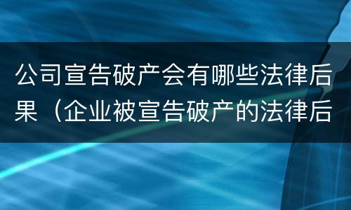 公司宣告破产会有哪些法律后果（企业被宣告破产的法律后果）