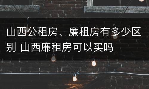 山西公租房、廉租房有多少区别 山西廉租房可以买吗