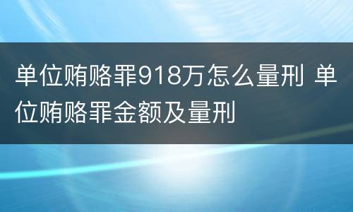 单位贿赂罪918万怎么量刑 单位贿赂罪金额及量刑