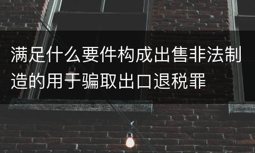 满足什么要件构成出售非法制造的用于骗取出口退税罪