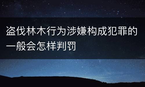 盗伐林木行为涉嫌构成犯罪的一般会怎样判罚