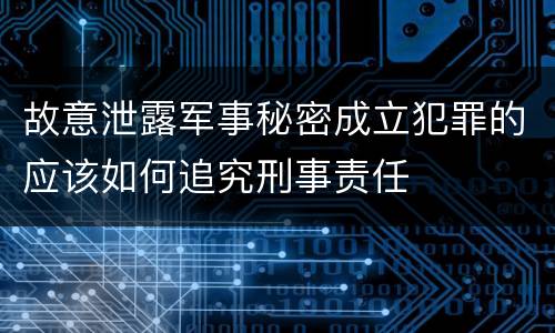 故意泄露军事秘密成立犯罪的应该如何追究刑事责任